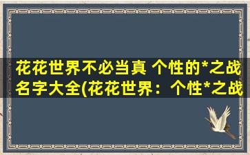 花花世界不必当真 个性的*之战名字大全(花花世界：个性*之战名字大全，让你释放自我)